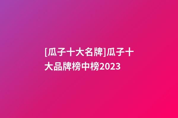 [瓜子十大名牌]瓜子十大品牌榜中榜2023-第1张-商标起名-玄机派